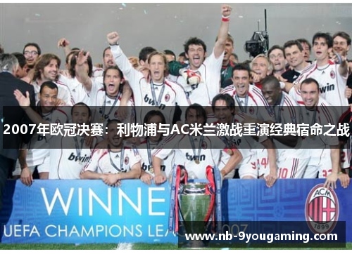 2007年欧冠决赛：利物浦与AC米兰激战重演经典宿命之战