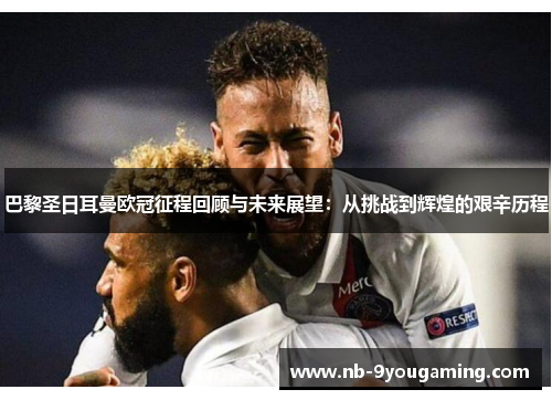 巴黎圣日耳曼欧冠征程回顾与未来展望:从挑战到辉煌的艰辛历程 巴黎圣日耳曼欧冠征程回顾与未来展望:从挑战到辉煌的艰辛历程