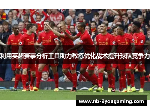 利用英超赛事分析工具助力教练优化战术提升球队竞争力 利用英超赛事分析工具助力教练优化战术提升球队竞争力