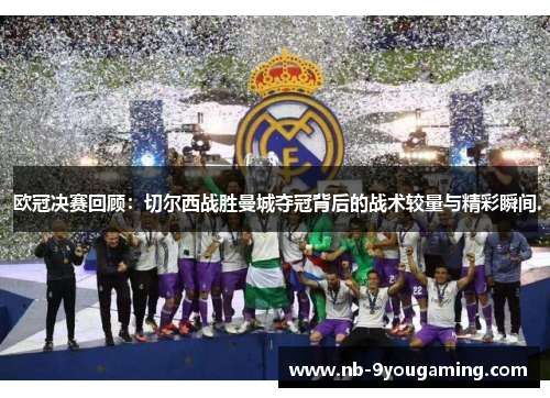 欧冠决赛回顾:切尔西战胜曼城夺冠背后的战术较量与精彩瞬间 欧冠决赛回顾:切尔西战胜曼城夺冠背后的战术较量与精彩瞬间