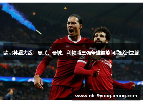 欧冠英超大战:曼联、曼城、利物浦三强争雄谁能问鼎欧洲之巅 欧冠英超大战:曼联、曼城、利物浦三强争雄谁能问鼎欧洲之巅