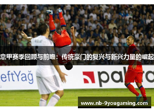 意甲赛季回顾与前瞻:传统豪门的复兴与新兴力量的崛起 意甲赛季回顾与前瞻:传统豪门的复兴与新兴力量的崛起