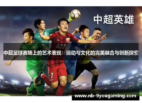 中超足球赛场上的艺术表现:运动与文化的完美融合与创新探索 中超足球赛场上的艺术表现:运动与文化的完美融合与创新探索