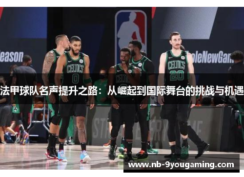 法甲球队名声提升之路:从崛起到国际舞台的挑战与机遇 法甲球队名声提升之路:从崛起到国际舞台的挑战与机遇