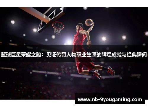 篮球巨星荣耀之路:见证传奇人物职业生涯的辉煌成就与经典瞬间 篮球巨星荣耀之路:见证传奇人物职业生涯的辉煌成就与经典瞬间