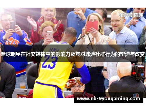 篮球明星在社交媒体中的影响力及其对球迷社群行为的塑造与改变