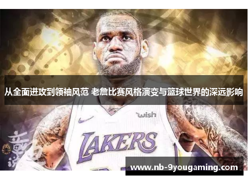 从全面进攻到领袖风范 老詹比赛风格演变与篮球世界的深远影响 从全面进攻到领袖风范 老詹比赛风格演变与篮球世界的深远影响