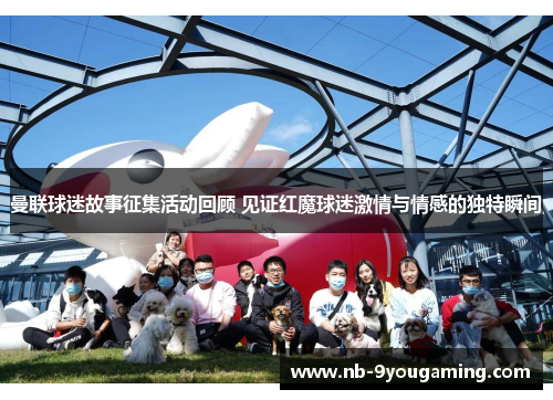 曼联球迷故事征集活动回顾 见证红魔球迷激情与情感的独特瞬间 曼联球迷故事征集活动回顾 见证红魔球迷激情与情感的独特瞬间