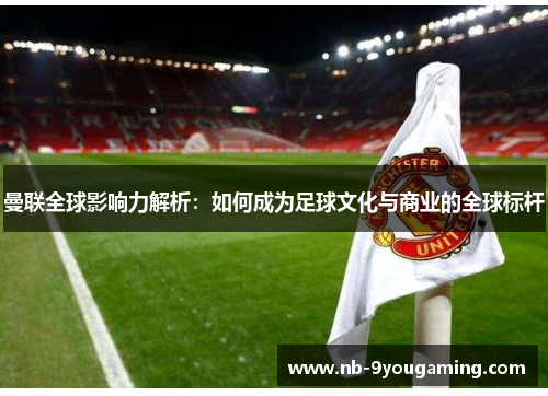 曼联全球影响力解析:如何成为足球文化与商业的全球标杆 曼联全球影响力解析:如何成为足球文化与商业的全球标杆