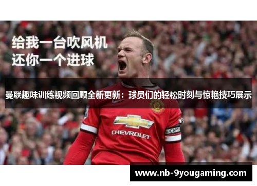 曼联趣味训练视频回顾全新更新:球员们的轻松时刻与惊艳技巧展示 曼联趣味训练视频回顾全新更新:球员们的轻松时刻与惊艳技巧展示