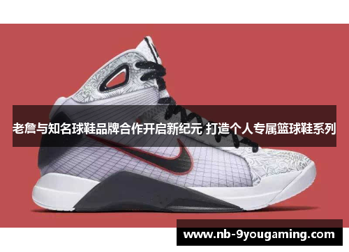 老詹与知名球鞋品牌合作开启新纪元 打造个人专属篮球鞋系列