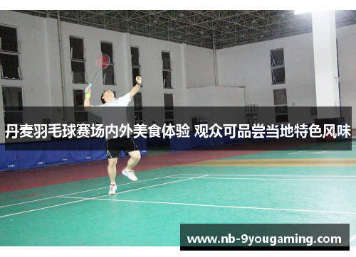 丹麦羽毛球赛场内外美食体验 观众可品尝当地特色风味