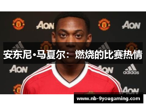 安东尼·马夏尔:燃烧的比赛热情 安东尼·马夏尔:燃烧的比赛热情