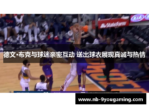 德文·布克与球迷亲密互动 送出球衣展现真诚与热情 德文·布克与球迷亲密互动 送出球衣展现真诚与热情