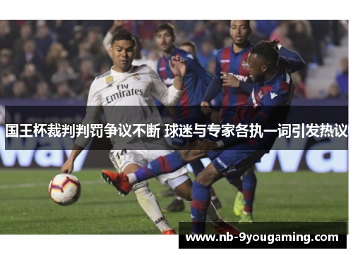 国王杯裁判判罚争议不断 球迷与专家各执一词引发热议 国王杯裁判判罚争议不断 球迷与专家各执一词引发热议