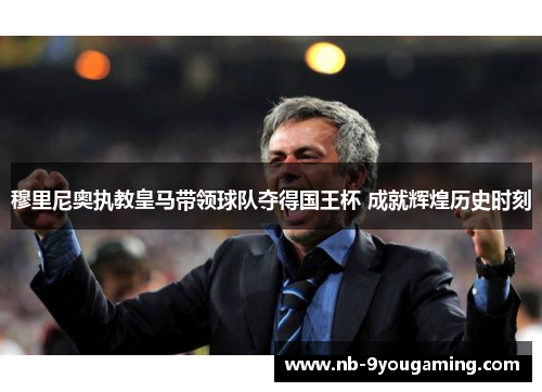 穆里尼奥执教皇马带领球队夺得国王杯 成就辉煌历史时刻 穆里尼奥执教皇马带领球队夺得国王杯 成就辉煌历史时刻