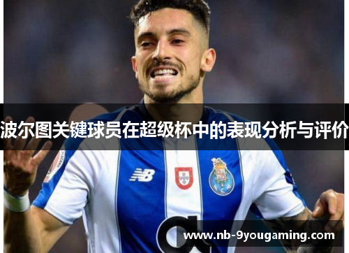 波尔图关键球员在超级杯中的表现分析与评价 波尔图关键球员在超级杯中的表现分析与评价