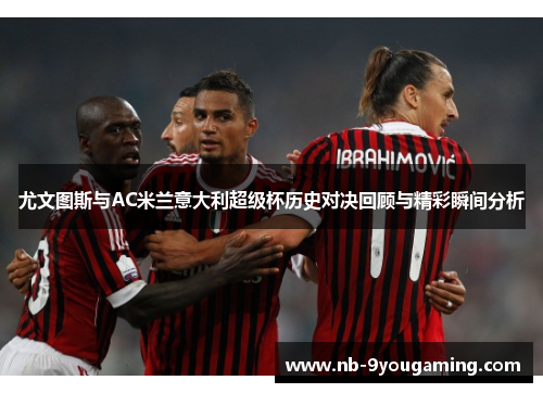 尤文图斯与AC米兰意大利超级杯历史对决回顾与精彩瞬间分析 尤文图斯与AC米兰意大利超级杯历史对决回顾与精彩瞬间分析