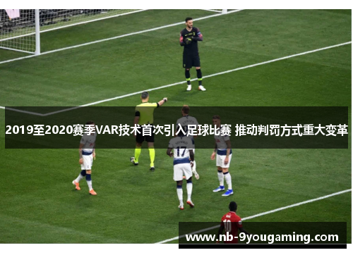2019至2020赛季VAR技术首次引入足球比赛 推动判罚方式重大变革 2019至2020赛季VAR技术首次引入足球比赛 推动判罚方式重大变革