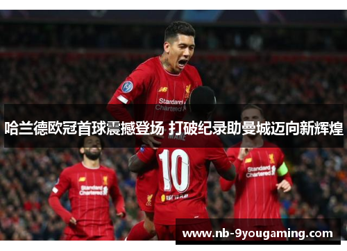 哈兰德欧冠首球震撼登场 打破纪录助曼城迈向新辉煌 哈兰德欧冠首球震撼登场 打破纪录助曼城迈向新辉煌