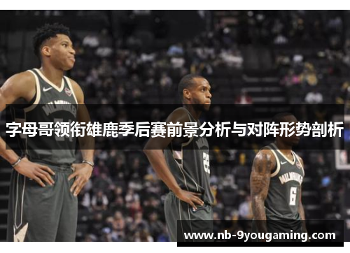 字母哥领衔雄鹿季后赛前景分析与对阵形势剖析