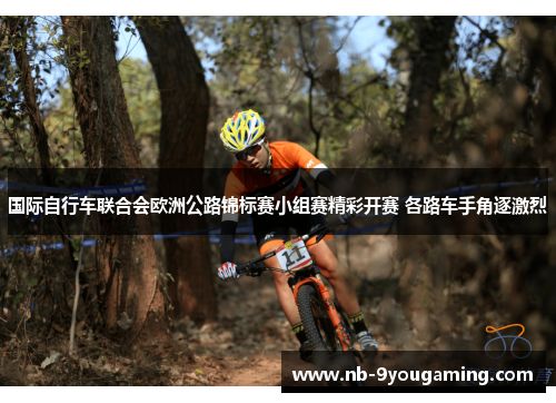 国际自行车联合会欧洲公路锦标赛小组赛精彩开赛 各路车手角逐激烈 国际自行车联合会欧洲公路锦标赛小组赛精彩开赛 各路车手角逐激烈