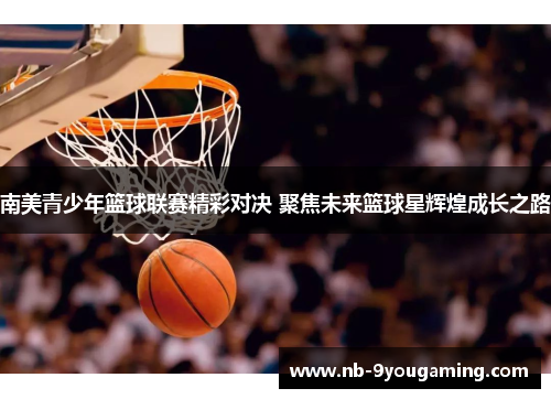 南美青少年篮球联赛精彩对决 聚焦未来篮球星辉煌成长之路