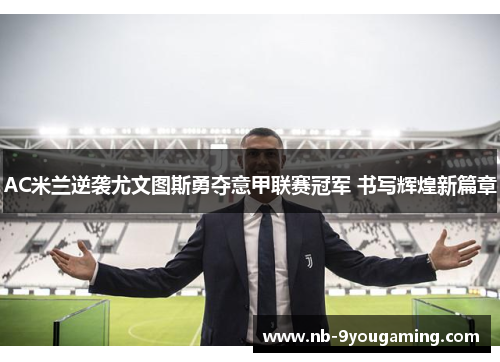 AC米兰逆袭尤文图斯勇夺意甲联赛冠军 书写辉煌新篇章 AC米兰逆袭尤文图斯勇夺意甲联赛冠军 书写辉煌新篇章