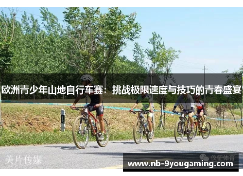 欧洲青少年山地自行车赛：挑战极限速度与技巧的青春盛宴