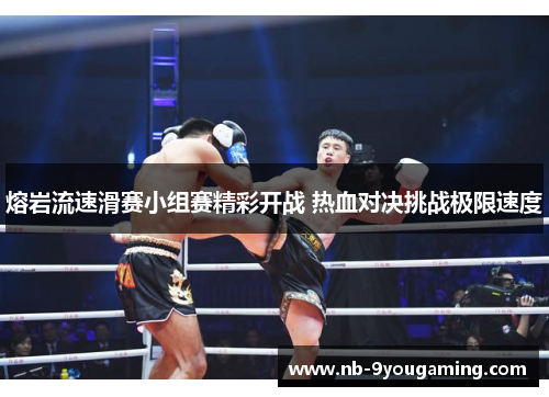 熔岩流速滑赛小组赛精彩开战 热血对决挑战极限速度 熔岩流速滑赛小组赛精彩开战 热血对决挑战极限速度