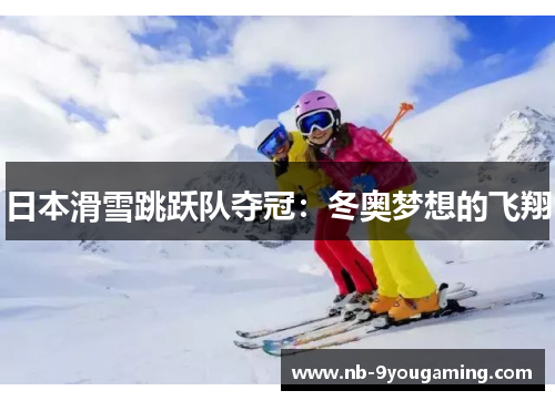 日本滑雪跳跃队夺冠:冬奥梦想的飞翔 日本滑雪跳跃队夺冠:冬奥梦想的飞翔