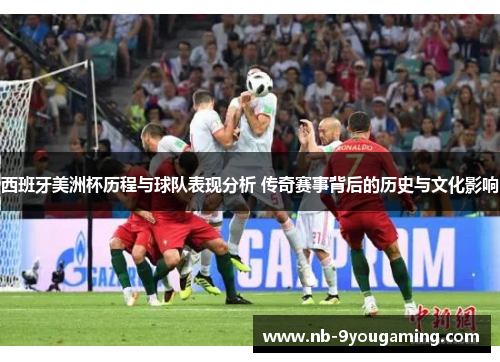 西班牙美洲杯历程与球队表现分析 传奇赛事背后的历史与文化影响