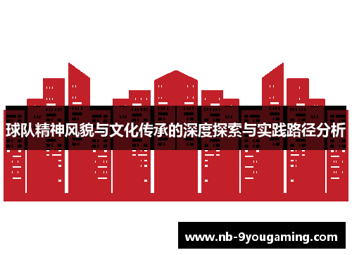 球队精神风貌与文化传承的深度探索与实践路径分析 球队精神风貌与文化传承的深度探索与实践路径分析