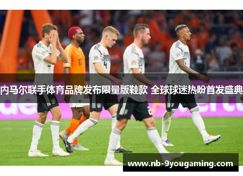 内马尔联手体育品牌发布限量版鞋款 全球球迷热盼首发盛典