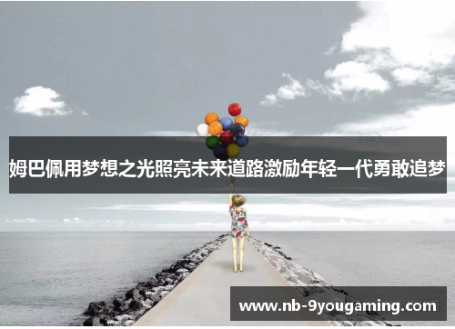 姆巴佩用梦想之光照亮未来道路激励年轻一代勇敢追梦 姆巴佩用梦想之光照亮未来道路激励年轻一代勇敢追梦