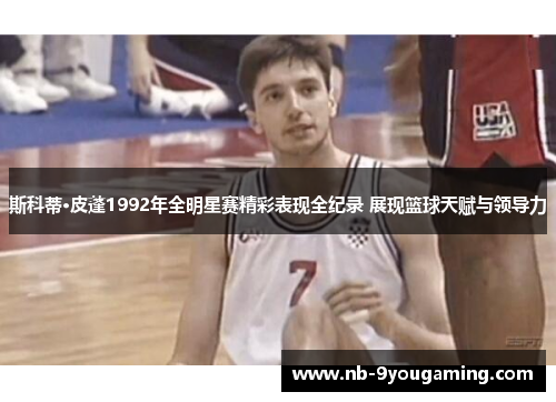 斯科蒂·皮蓬1992年全明星赛精彩表现全纪录 展现篮球天赋与领导力 斯科蒂·皮蓬1992年全明星赛精彩表现全纪录 展现篮球天赋与领导力