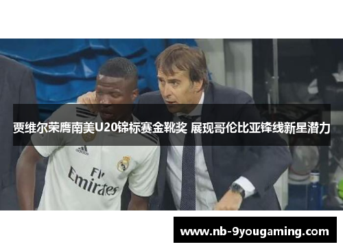 贾维尔荣膺南美U20锦标赛金靴奖 展现哥伦比亚锋线新星潜力 贾维尔荣膺南美U20锦标赛金靴奖 展现哥伦比亚锋线新星潜力