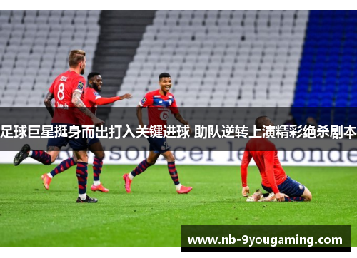 足球巨星挺身而出打入关键进球 助队逆转上演精彩绝杀剧本 足球巨星挺身而出打入关键进球 助队逆转上演精彩绝杀剧本