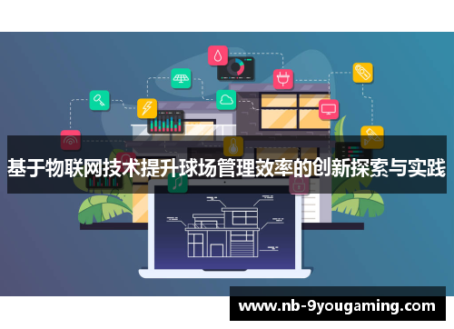 基于物联网技术提升球场管理效率的创新探索与实践 基于物联网技术提升球场管理效率的创新探索与实践