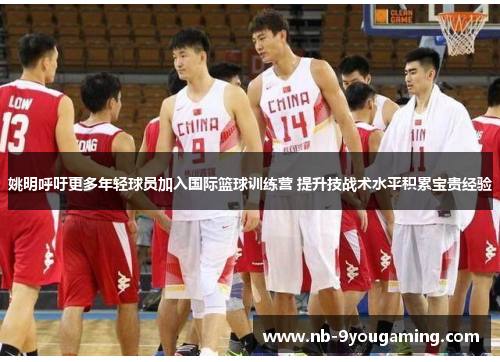 姚明呼吁更多年轻球员加入国际篮球训练营 提升技战术水平积累宝贵经验 姚明呼吁更多年轻球员加入国际篮球训练营 提升技战术水平积累宝贵经验