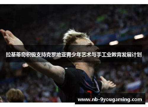 拉基蒂奇积极支持克罗地亚青少年艺术与手工业教育发展计划 拉基蒂奇积极支持克罗地亚青少年艺术与手工业教育发展计划