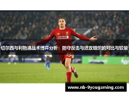 切尔西与利物浦战术博弈分析:防守反击与进攻组织的对比与较量 切尔西与利物浦战术博弈分析:防守反击与进攻组织的对比与较量