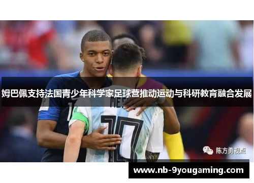 姆巴佩支持法国青少年科学家足球营推动运动与科研教育融合发展 姆巴佩支持法国青少年科学家足球营推动运动与科研教育融合发展