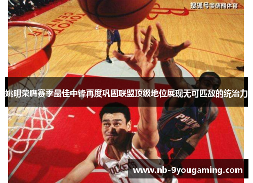 姚明荣膺赛季最佳中锋再度巩固联盟顶级地位展现无可匹敌的统治力 姚明荣膺赛季最佳中锋再度巩固联盟顶级地位展现无可匹敌的统治力