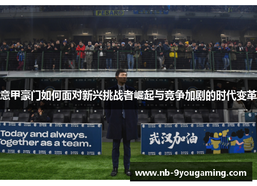 意甲豪门如何面对新兴挑战者崛起与竞争加剧的时代变革 意甲豪门如何面对新兴挑战者崛起与竞争加剧的时代变革