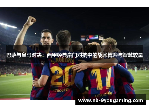 巴萨与皇马对决：西甲经典豪门对抗中的战术博弈与智慧较量