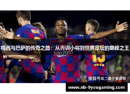梅西与巴萨的传奇之路:从青训小将到世界足坛的巅峰之王 梅西与巴萨的传奇之路:从青训小将到世界足坛的巅峰之王
