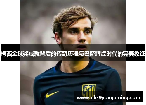 梅西金球奖成就背后的传奇历程与巴萨辉煌时代的完美象征 梅西金球奖成就背后的传奇历程与巴萨辉煌时代的完美象征