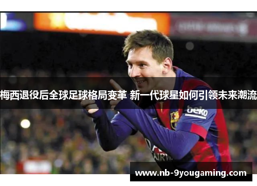 梅西退役后全球足球格局变革 新一代球星如何引领未来潮流 梅西退役后全球足球格局变革 新一代球星如何引领未来潮流