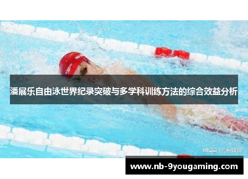潘展乐自由泳世界纪录突破与多学科训练方法的综合效益分析